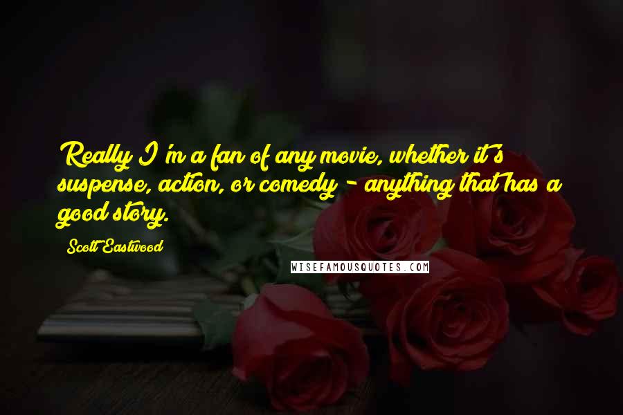 Scott Eastwood Quotes: Really I'm a fan of any movie, whether it's suspense, action, or comedy - anything that has a good story.