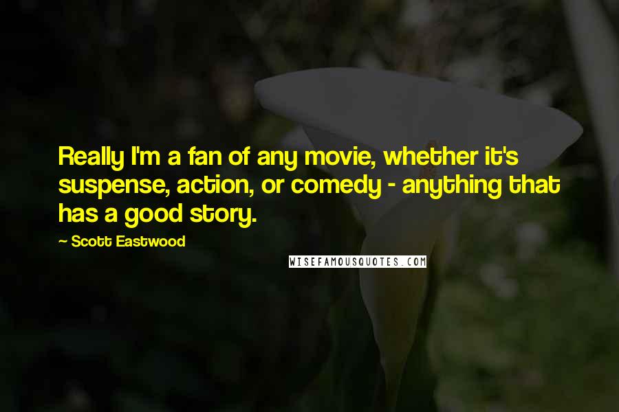 Scott Eastwood Quotes: Really I'm a fan of any movie, whether it's suspense, action, or comedy - anything that has a good story.