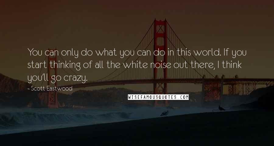 Scott Eastwood Quotes: You can only do what you can do in this world. If you start thinking of all the white noise out there, I think you'll go crazy.