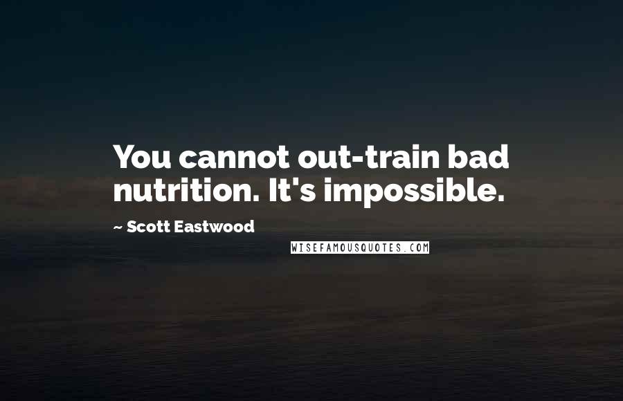 Scott Eastwood Quotes: You cannot out-train bad nutrition. It's impossible.