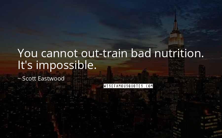 Scott Eastwood Quotes: You cannot out-train bad nutrition. It's impossible.