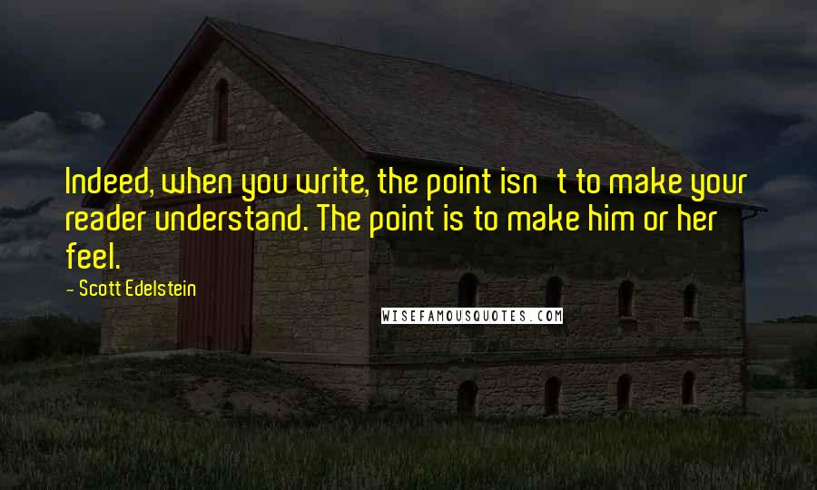 Scott Edelstein Quotes: Indeed, when you write, the point isn't to make your reader understand. The point is to make him or her feel.