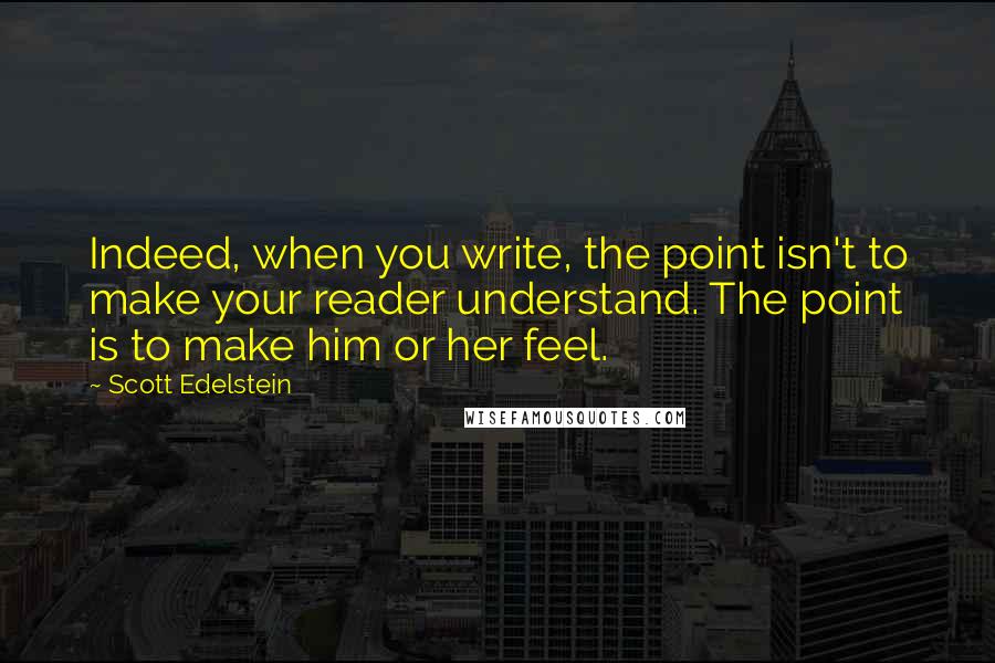 Scott Edelstein Quotes: Indeed, when you write, the point isn't to make your reader understand. The point is to make him or her feel.