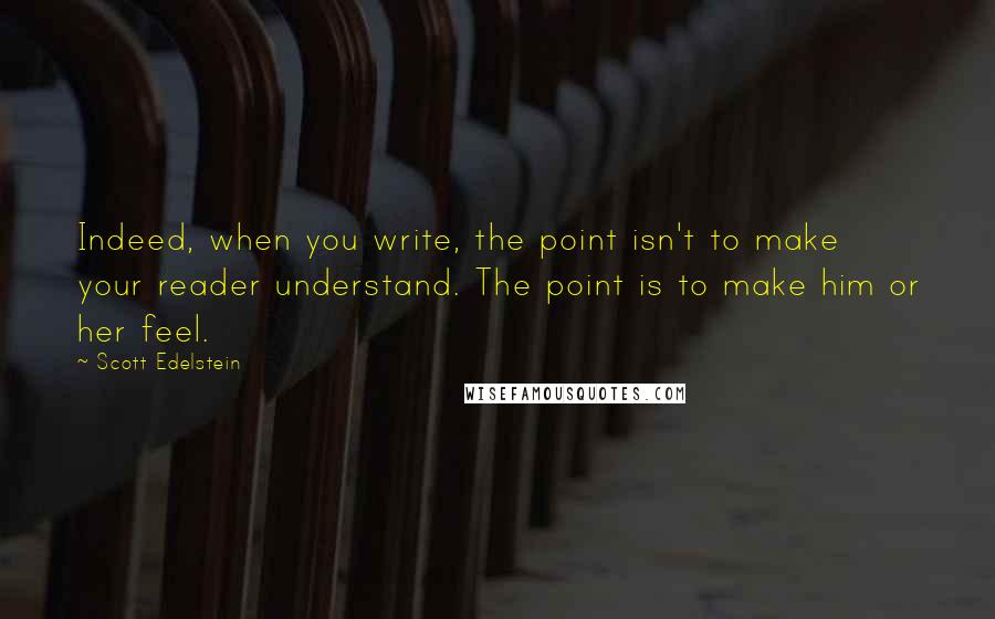 Scott Edelstein Quotes: Indeed, when you write, the point isn't to make your reader understand. The point is to make him or her feel.