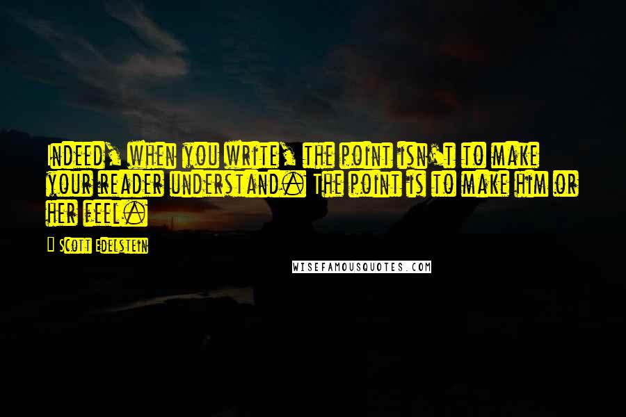 Scott Edelstein Quotes: Indeed, when you write, the point isn't to make your reader understand. The point is to make him or her feel.