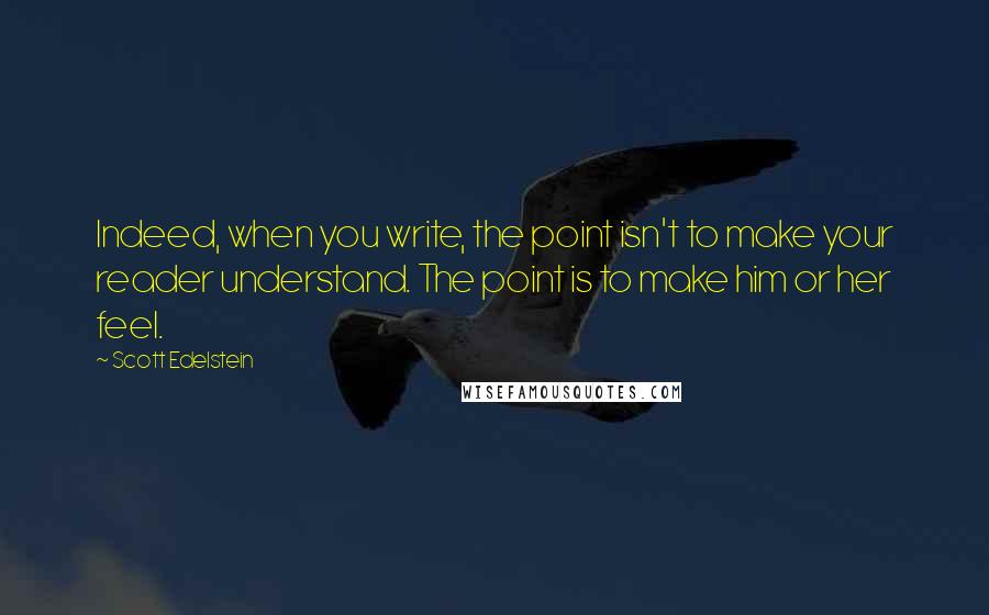 Scott Edelstein Quotes: Indeed, when you write, the point isn't to make your reader understand. The point is to make him or her feel.