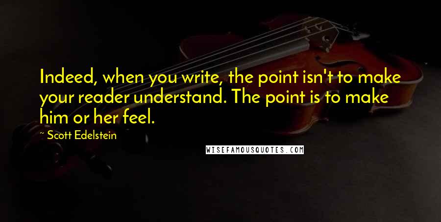 Scott Edelstein Quotes: Indeed, when you write, the point isn't to make your reader understand. The point is to make him or her feel.