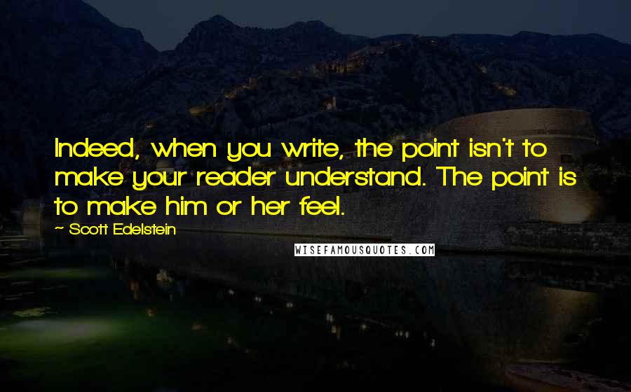 Scott Edelstein Quotes: Indeed, when you write, the point isn't to make your reader understand. The point is to make him or her feel.