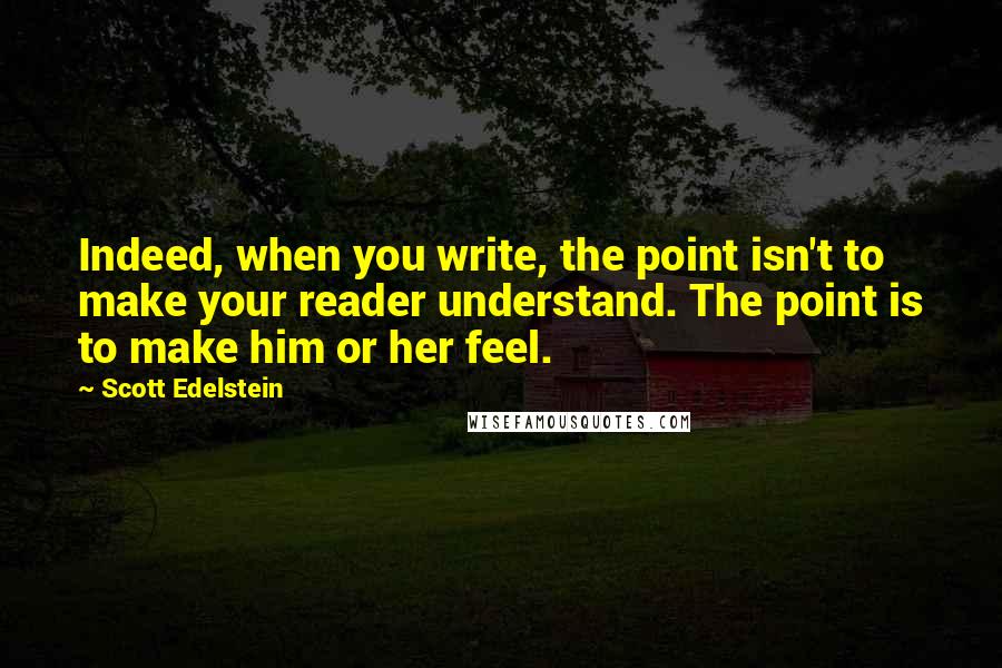 Scott Edelstein Quotes: Indeed, when you write, the point isn't to make your reader understand. The point is to make him or her feel.