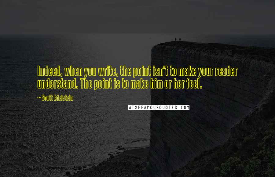 Scott Edelstein Quotes: Indeed, when you write, the point isn't to make your reader understand. The point is to make him or her feel.