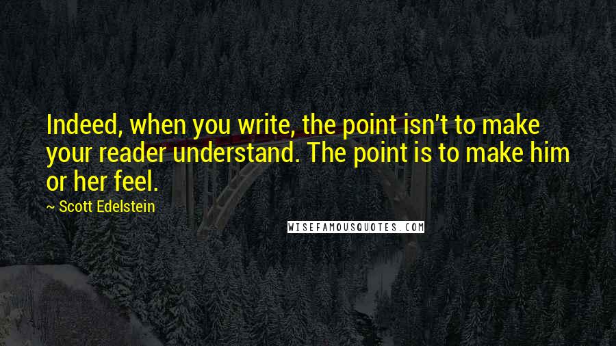 Scott Edelstein Quotes: Indeed, when you write, the point isn't to make your reader understand. The point is to make him or her feel.