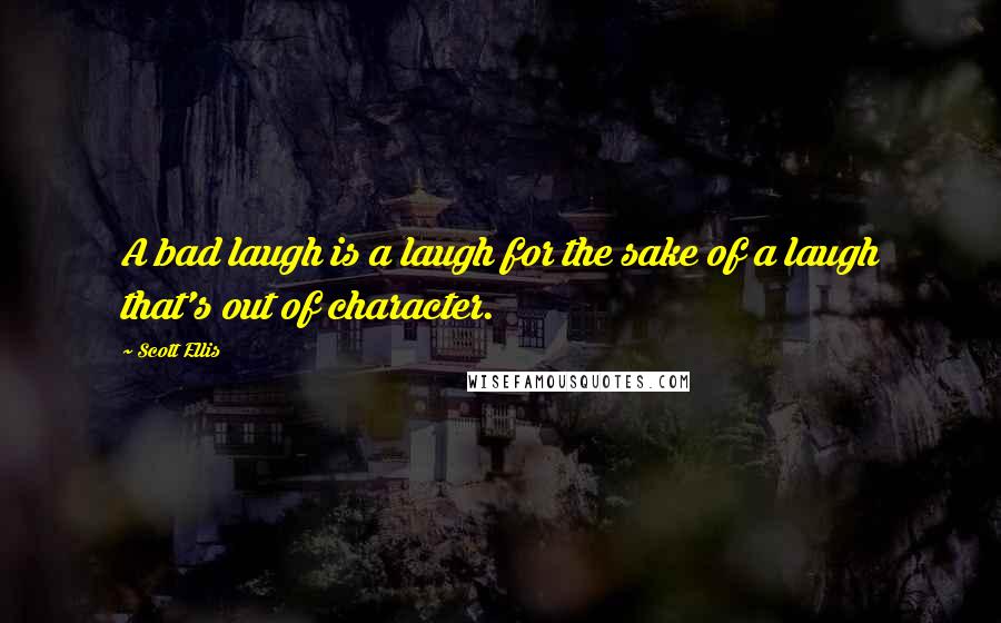 Scott Ellis Quotes: A bad laugh is a laugh for the sake of a laugh that's out of character.