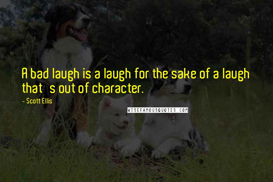Scott Ellis Quotes: A bad laugh is a laugh for the sake of a laugh that's out of character.