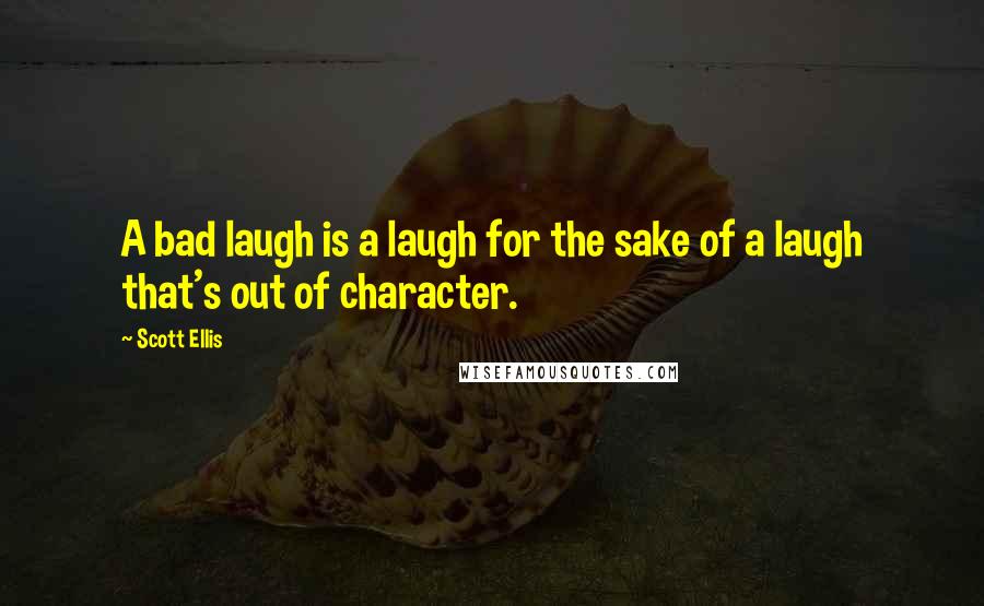 Scott Ellis Quotes: A bad laugh is a laugh for the sake of a laugh that's out of character.