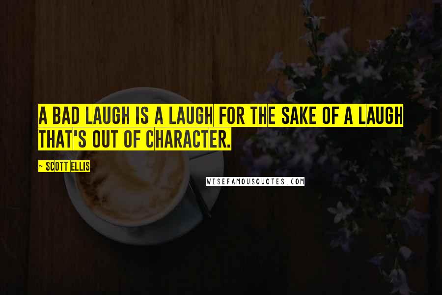 Scott Ellis Quotes: A bad laugh is a laugh for the sake of a laugh that's out of character.