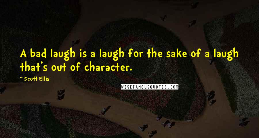Scott Ellis Quotes: A bad laugh is a laugh for the sake of a laugh that's out of character.