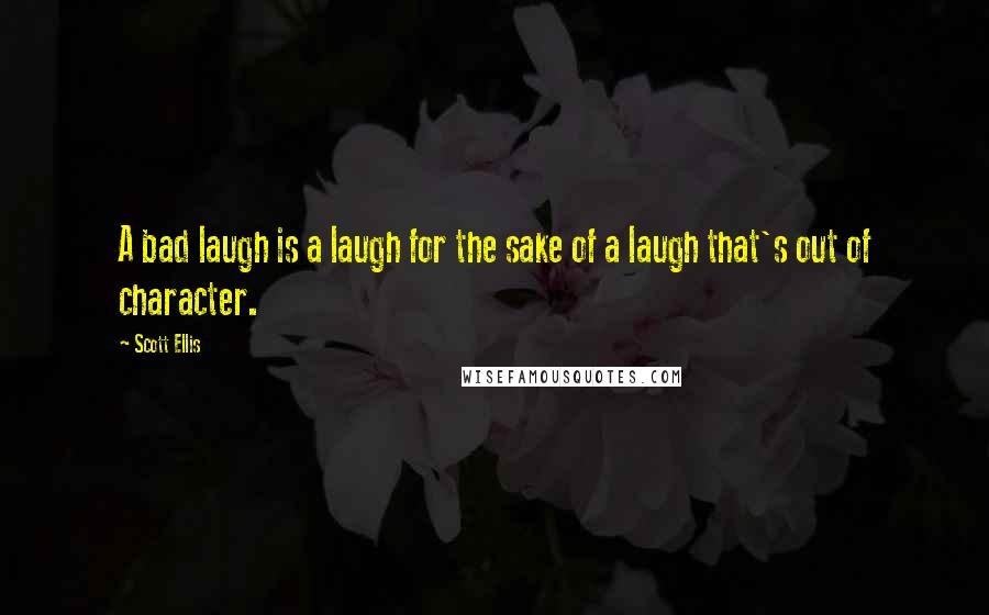 Scott Ellis Quotes: A bad laugh is a laugh for the sake of a laugh that's out of character.