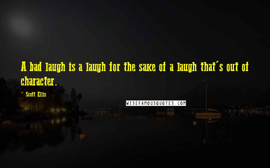 Scott Ellis Quotes: A bad laugh is a laugh for the sake of a laugh that's out of character.