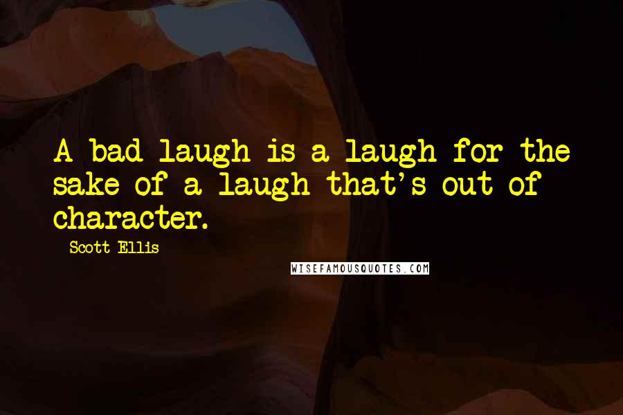 Scott Ellis Quotes: A bad laugh is a laugh for the sake of a laugh that's out of character.