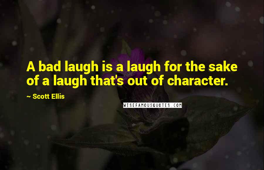 Scott Ellis Quotes: A bad laugh is a laugh for the sake of a laugh that's out of character.