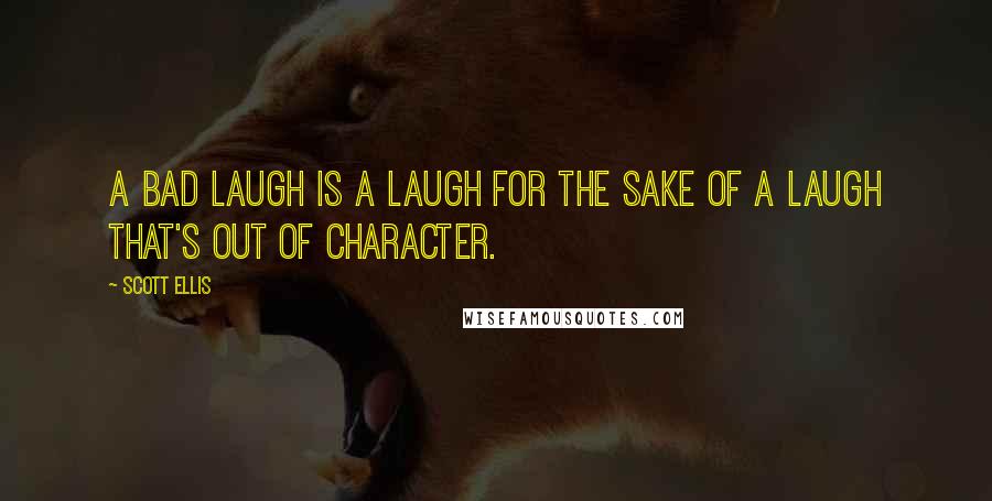 Scott Ellis Quotes: A bad laugh is a laugh for the sake of a laugh that's out of character.