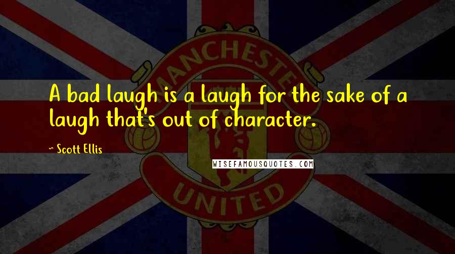 Scott Ellis Quotes: A bad laugh is a laugh for the sake of a laugh that's out of character.