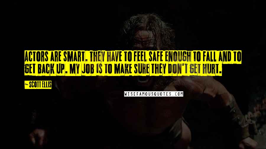 Scott Ellis Quotes: Actors are smart. They have to feel safe enough to fall and to get back up. My job is to make sure they don't get hurt.