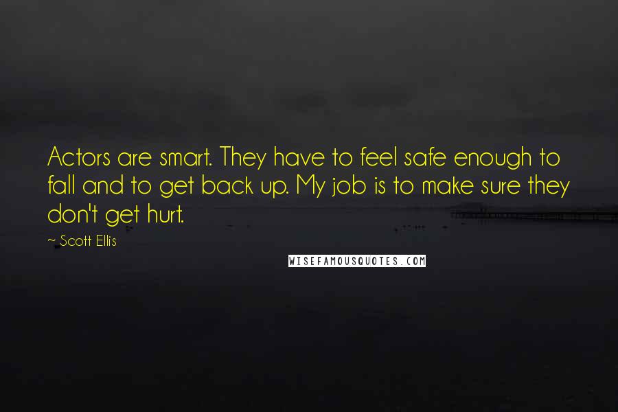 Scott Ellis Quotes: Actors are smart. They have to feel safe enough to fall and to get back up. My job is to make sure they don't get hurt.