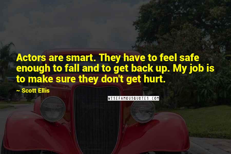 Scott Ellis Quotes: Actors are smart. They have to feel safe enough to fall and to get back up. My job is to make sure they don't get hurt.