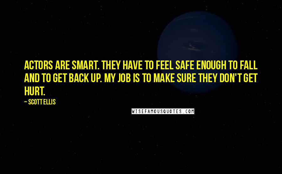 Scott Ellis Quotes: Actors are smart. They have to feel safe enough to fall and to get back up. My job is to make sure they don't get hurt.