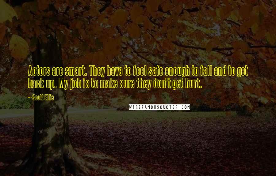 Scott Ellis Quotes: Actors are smart. They have to feel safe enough to fall and to get back up. My job is to make sure they don't get hurt.