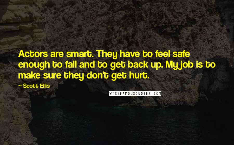 Scott Ellis Quotes: Actors are smart. They have to feel safe enough to fall and to get back up. My job is to make sure they don't get hurt.