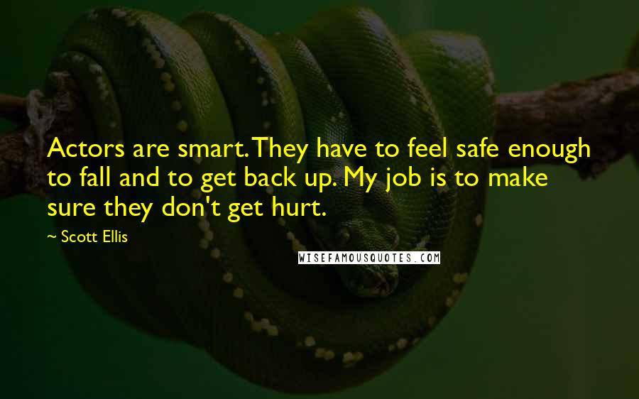 Scott Ellis Quotes: Actors are smart. They have to feel safe enough to fall and to get back up. My job is to make sure they don't get hurt.