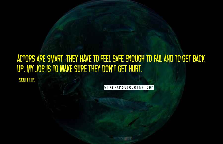 Scott Ellis Quotes: Actors are smart. They have to feel safe enough to fall and to get back up. My job is to make sure they don't get hurt.