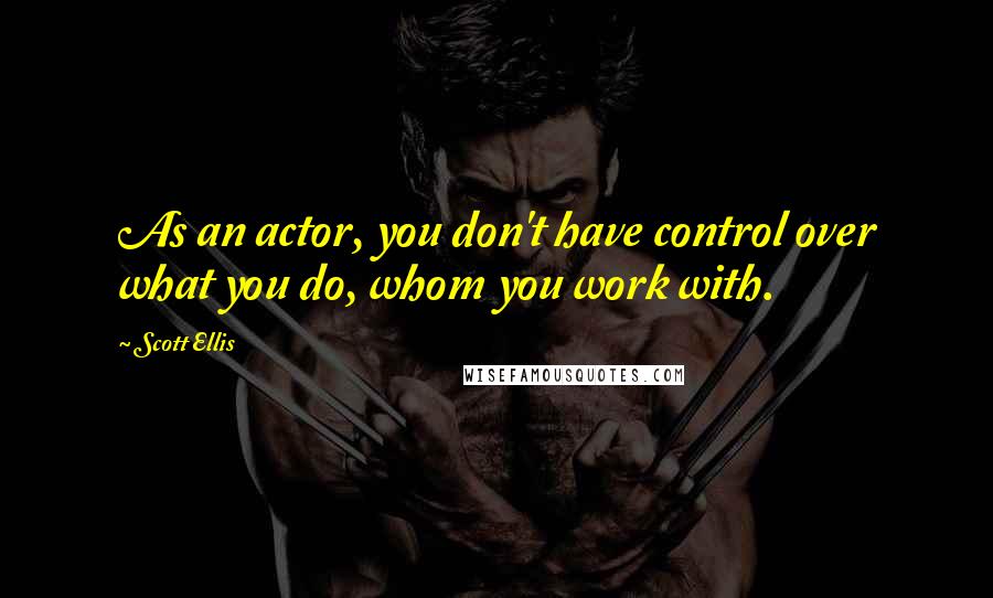Scott Ellis Quotes: As an actor, you don't have control over what you do, whom you work with.