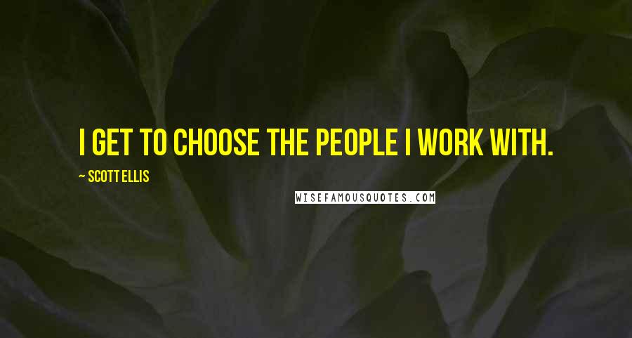 Scott Ellis Quotes: I get to choose the people I work with.