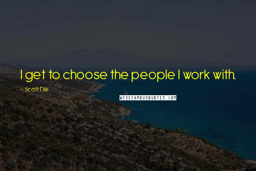Scott Ellis Quotes: I get to choose the people I work with.