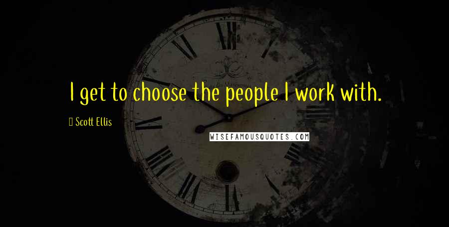 Scott Ellis Quotes: I get to choose the people I work with.