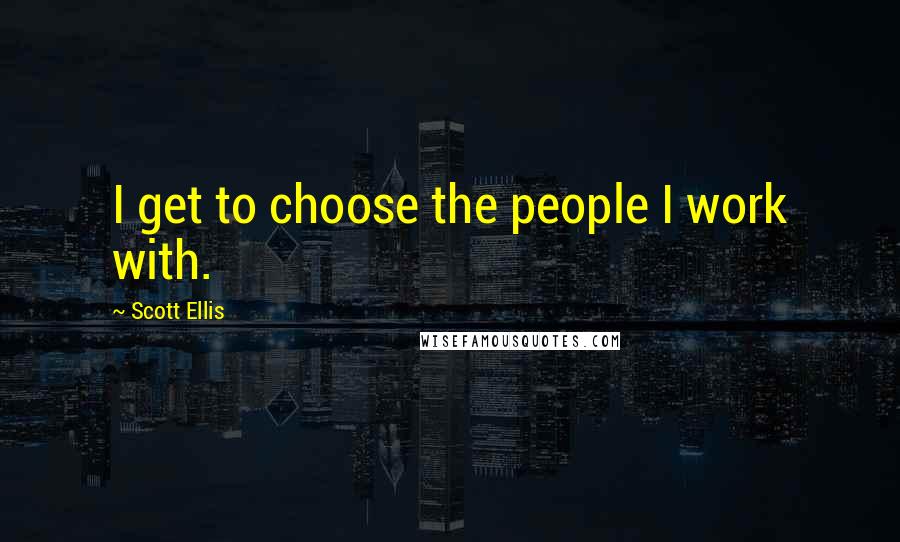 Scott Ellis Quotes: I get to choose the people I work with.