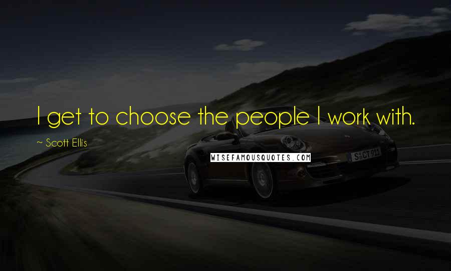 Scott Ellis Quotes: I get to choose the people I work with.