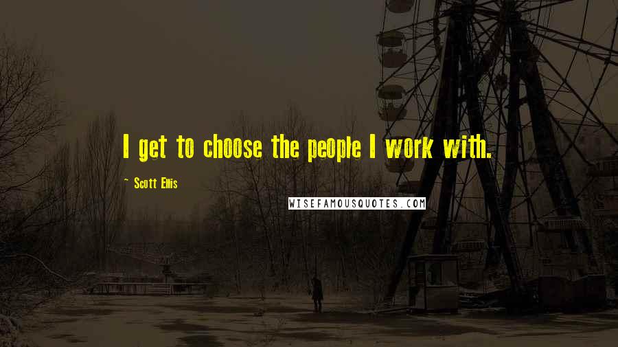 Scott Ellis Quotes: I get to choose the people I work with.