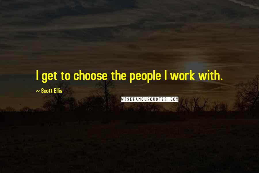 Scott Ellis Quotes: I get to choose the people I work with.