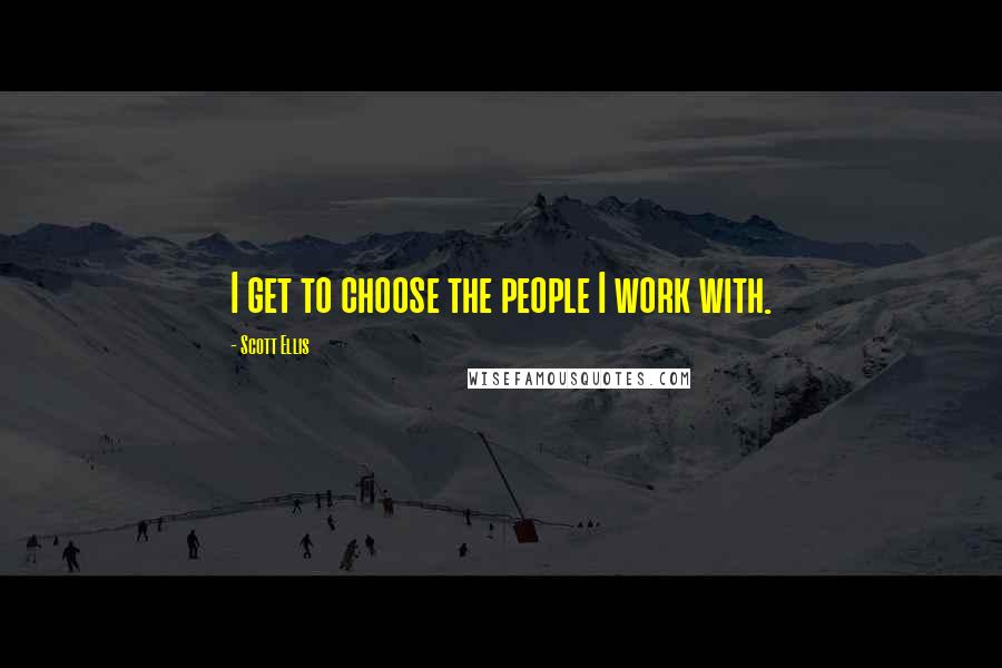 Scott Ellis Quotes: I get to choose the people I work with.