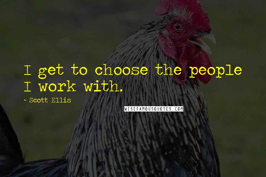 Scott Ellis Quotes: I get to choose the people I work with.