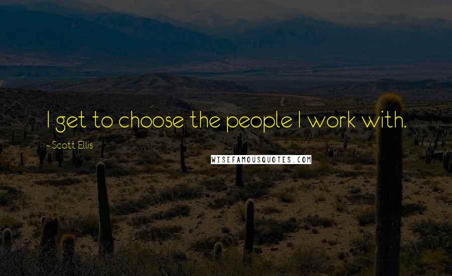 Scott Ellis Quotes: I get to choose the people I work with.