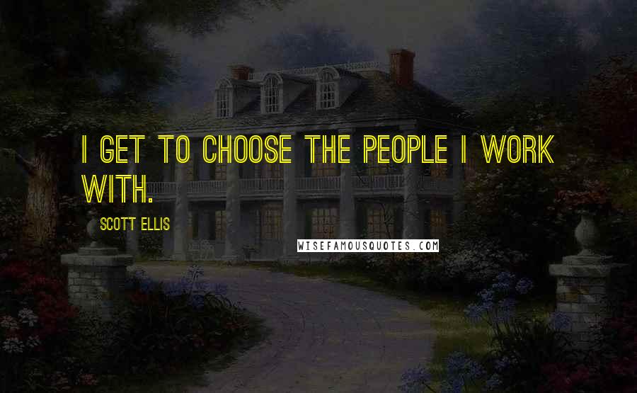 Scott Ellis Quotes: I get to choose the people I work with.