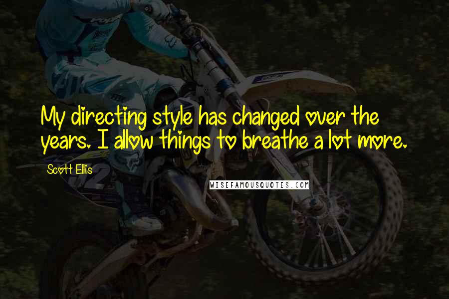 Scott Ellis Quotes: My directing style has changed over the years. I allow things to breathe a lot more.