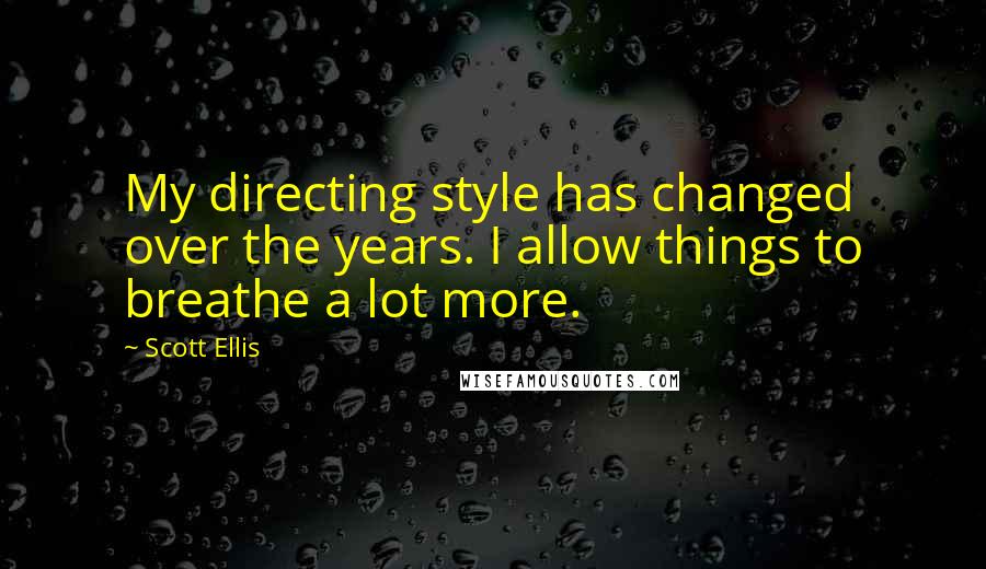 Scott Ellis Quotes: My directing style has changed over the years. I allow things to breathe a lot more.