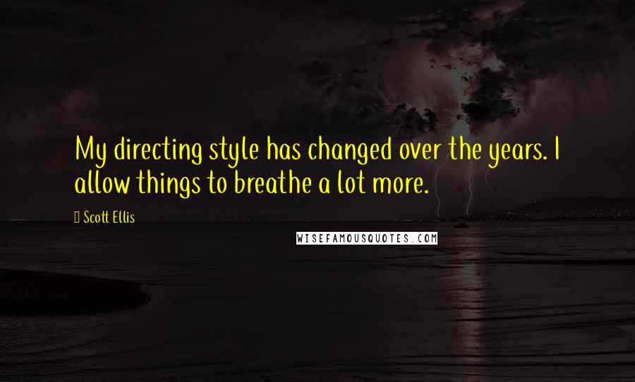 Scott Ellis Quotes: My directing style has changed over the years. I allow things to breathe a lot more.