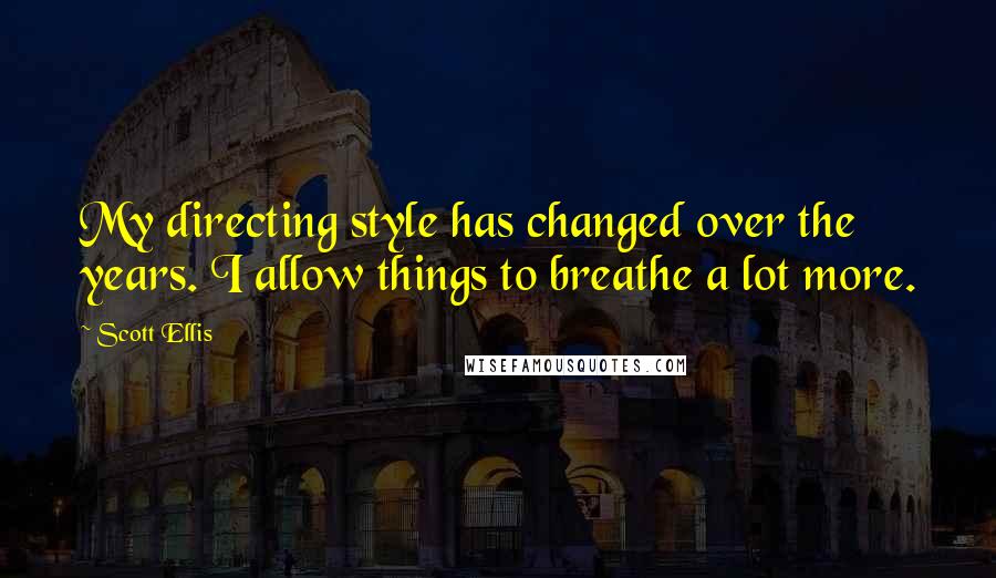 Scott Ellis Quotes: My directing style has changed over the years. I allow things to breathe a lot more.